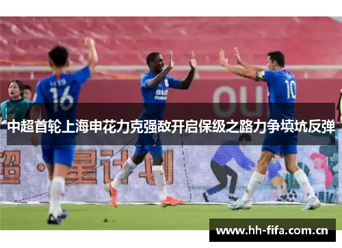 中超首轮上海申花力克强敌开启保级之路力争填坑反弹