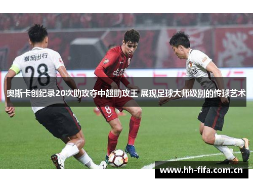 奥斯卡创纪录20次助攻夺中超助攻王 展现足球大师级别的传球艺术
